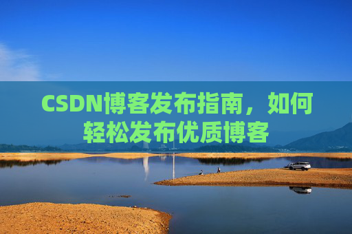 CSDN博客发布指南，如何轻松发布优质博客